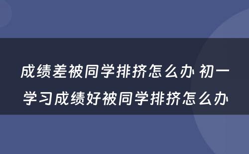 成绩差被同学排挤怎么办 初一学习成绩好被同学排挤怎么办