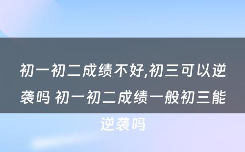 初一初二成绩不好,初三可以逆袭吗 初一初二成绩一般初三能逆袭吗