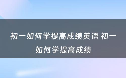 初一如何学提高成绩英语 初一如何学提高成绩