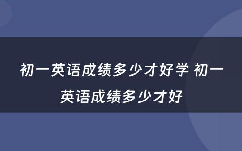 初一英语成绩多少才好学 初一英语成绩多少才好