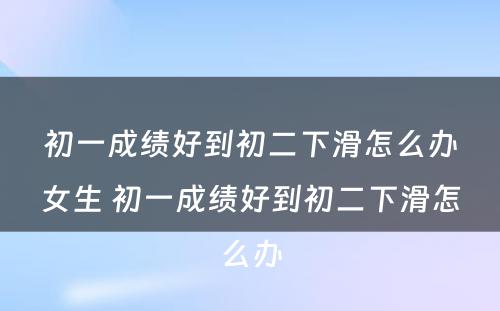 初一成绩好到初二下滑怎么办女生 初一成绩好到初二下滑怎么办