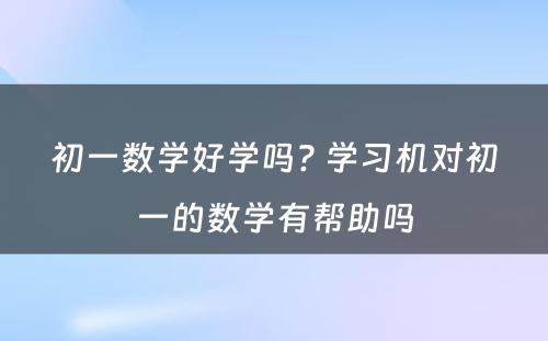 初一数学好学吗? 学习机对初一的数学有帮助吗