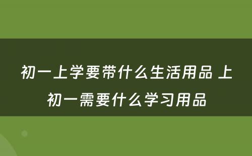 初一上学要带什么生活用品 上初一需要什么学习用品