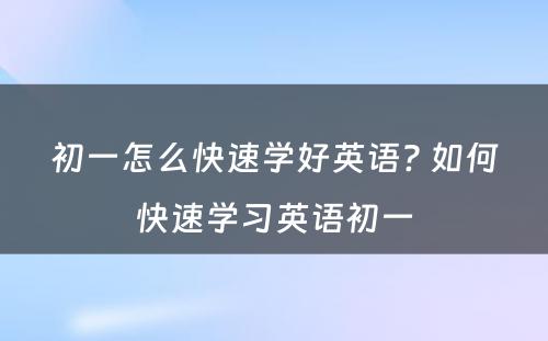 初一怎么快速学好英语? 如何快速学习英语初一