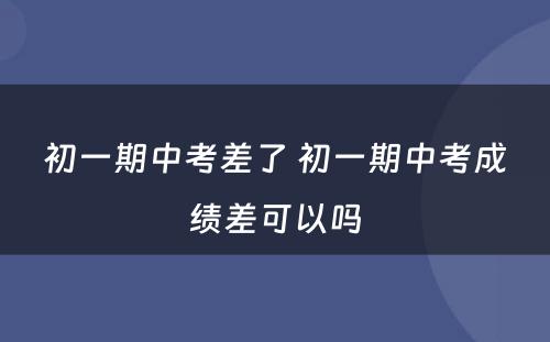 初一期中考差了 初一期中考成绩差可以吗