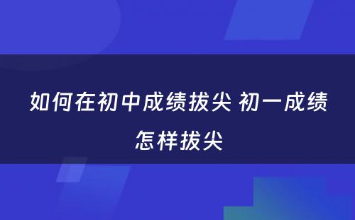 如何在初中成绩拔尖 初一成绩怎样拔尖