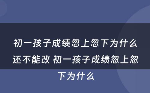 初一孩子成绩忽上忽下为什么还不能改 初一孩子成绩忽上忽下为什么