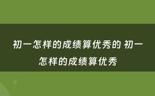 初一怎样的成绩算优秀的 初一怎样的成绩算优秀