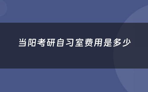 当阳考研自习室费用是多少