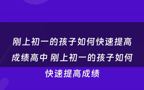 刚上初一的孩子如何快速提高成绩高中 刚上初一的孩子如何快速提高成绩