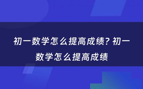 初一数学怎么提高成绩? 初一数学怎么提高成绩