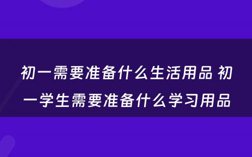 初一需要准备什么生活用品 初一学生需要准备什么学习用品