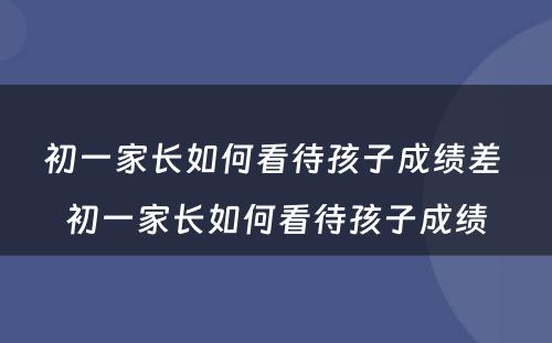 初一家长如何看待孩子成绩差 初一家长如何看待孩子成绩