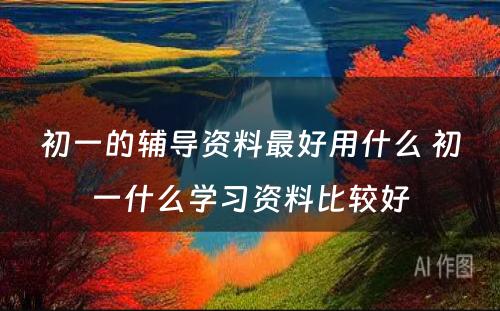 初一的辅导资料最好用什么 初一什么学习资料比较好