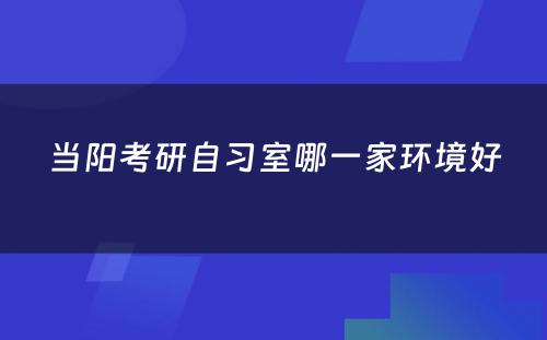 当阳考研自习室哪一家环境好