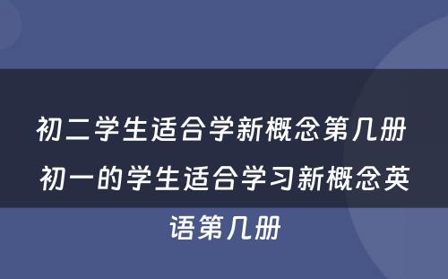 初二学生适合学新概念第几册 初一的学生适合学习新概念英语第几册