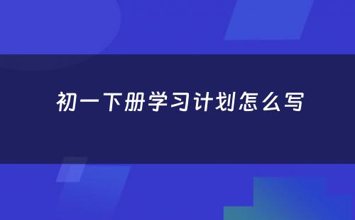  初一下册学习计划怎么写