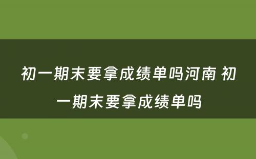 初一期末要拿成绩单吗河南 初一期末要拿成绩单吗