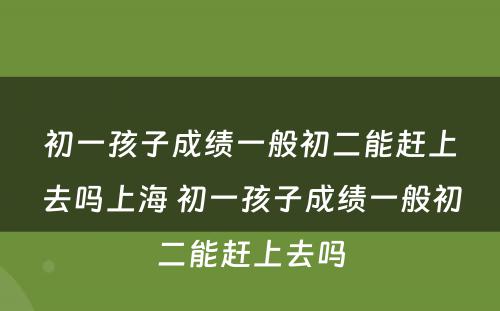 初一孩子成绩一般初二能赶上去吗上海 初一孩子成绩一般初二能赶上去吗