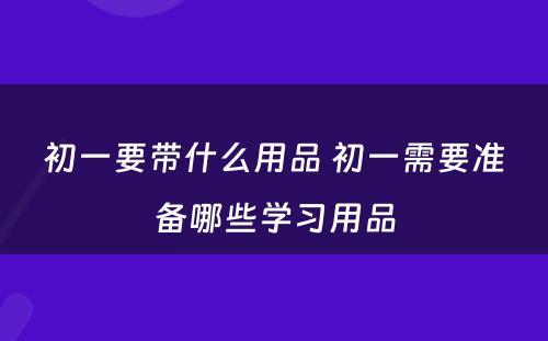 初一要带什么用品 初一需要准备哪些学习用品