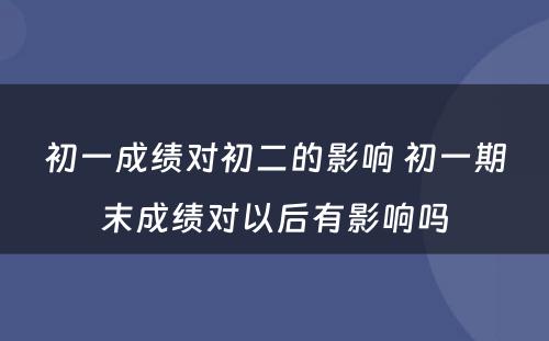 初一成绩对初二的影响 初一期末成绩对以后有影响吗