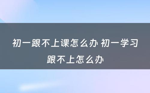 初一跟不上课怎么办 初一学习跟不上怎么办