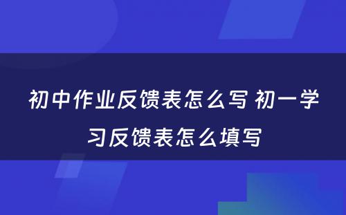 初中作业反馈表怎么写 初一学习反馈表怎么填写