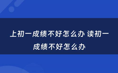 上初一成绩不好怎么办 读初一成绩不好怎么办