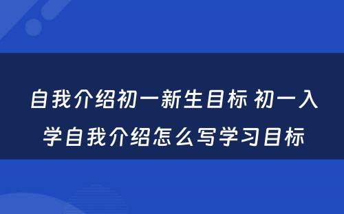 自我介绍初一新生目标 初一入学自我介绍怎么写学习目标