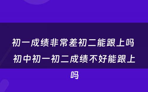 初一成绩非常差初二能跟上吗 初中初一初二成绩不好能跟上吗