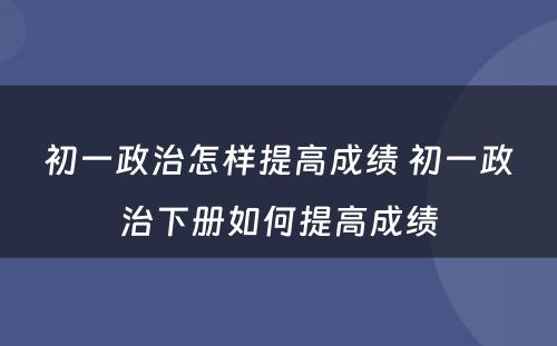 初一政治怎样提高成绩 初一政治下册如何提高成绩