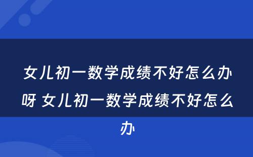 女儿初一数学成绩不好怎么办呀 女儿初一数学成绩不好怎么办