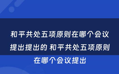 和平共处五项原则在哪个会议提出提出的 和平共处五项原则在哪个会议提出