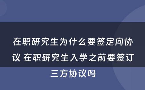 在职研究生为什么要签定向协议 在职研究生入学之前要签订三方协议吗