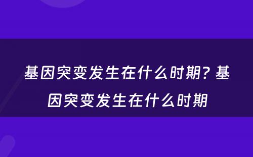 基因突变发生在什么时期? 基因突变发生在什么时期