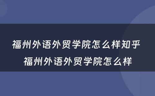 福州外语外贸学院怎么样知乎 福州外语外贸学院怎么样