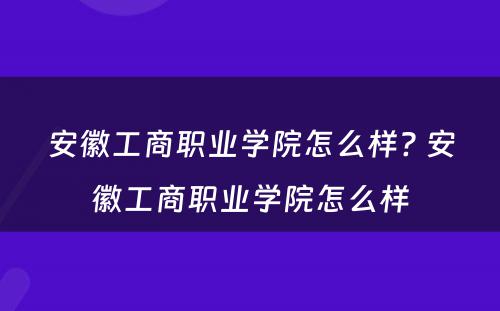 安徽工商职业学院怎么样? 安徽工商职业学院怎么样