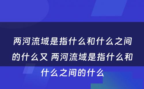 两河流域是指什么和什么之间的什么又 两河流域是指什么和什么之间的什么