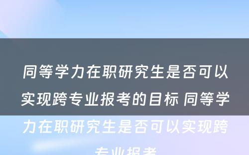 同等学力在职研究生是否可以实现跨专业报考的目标 同等学力在职研究生是否可以实现跨专业报考