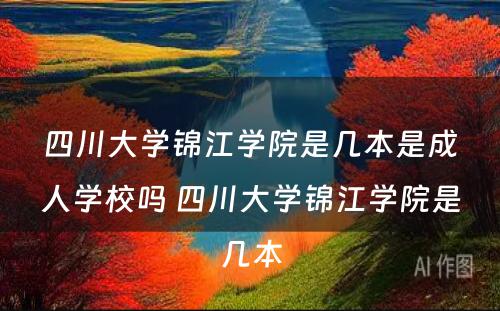 四川大学锦江学院是几本是成人学校吗 四川大学锦江学院是几本