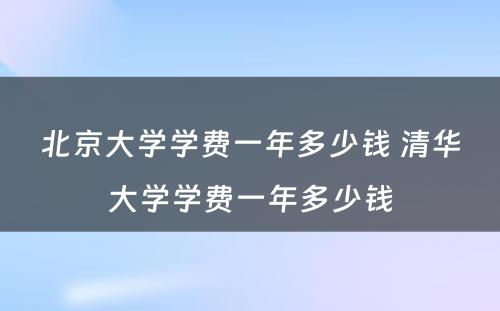 北京大学学费一年多少钱 清华大学学费一年多少钱