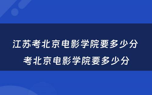 江苏考北京电影学院要多少分 考北京电影学院要多少分