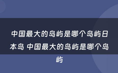 中国最大的岛屿是哪个岛屿日本岛 中国最大的岛屿是哪个岛屿