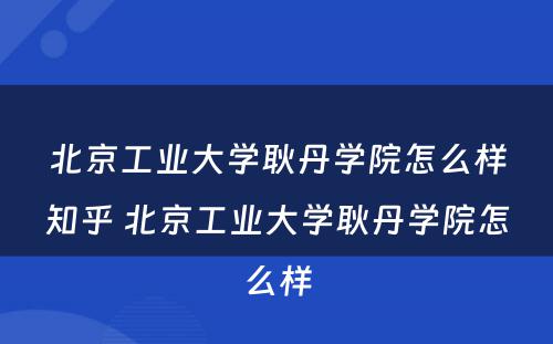 北京工业大学耿丹学院怎么样知乎 北京工业大学耿丹学院怎么样