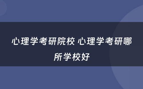心理学考研院校 心理学考研哪所学校好