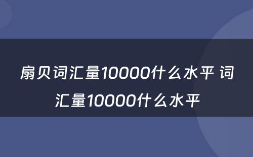 扇贝词汇量10000什么水平 词汇量10000什么水平