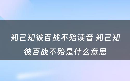 知己知彼百战不殆读音 知己知彼百战不殆是什么意思