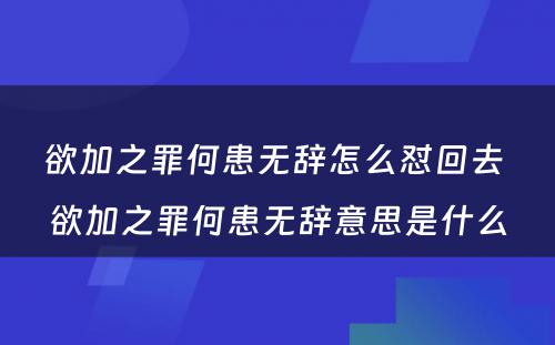 欲加之罪何患无辞怎么怼回去 欲加之罪何患无辞意思是什么