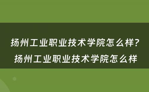 扬州工业职业技术学院怎么样? 扬州工业职业技术学院怎么样