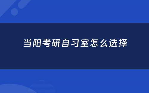 当阳考研自习室怎么选择